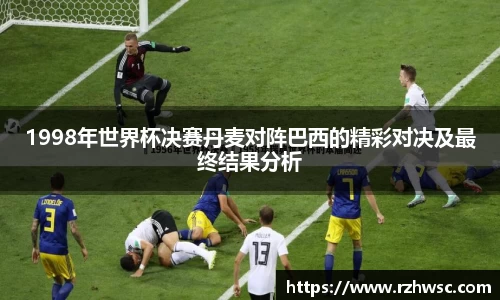 1998年世界杯决赛丹麦对阵巴西的精彩对决及最终结果分析